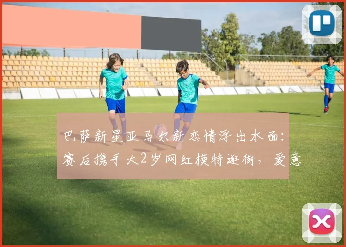 巴萨新星亚马尔新恋情浮出水面：赛后携手大2岁网红模特逛街，爱意正浓