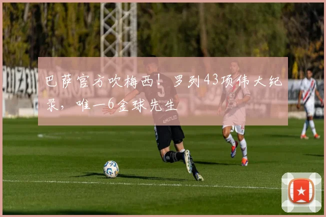巴萨官方吹梅西！罗列43项伟大纪录，唯一6金球先生