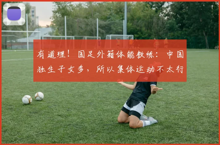 有道理！国足外籍体能教练：中国独生子女多，所以集体运动不太行