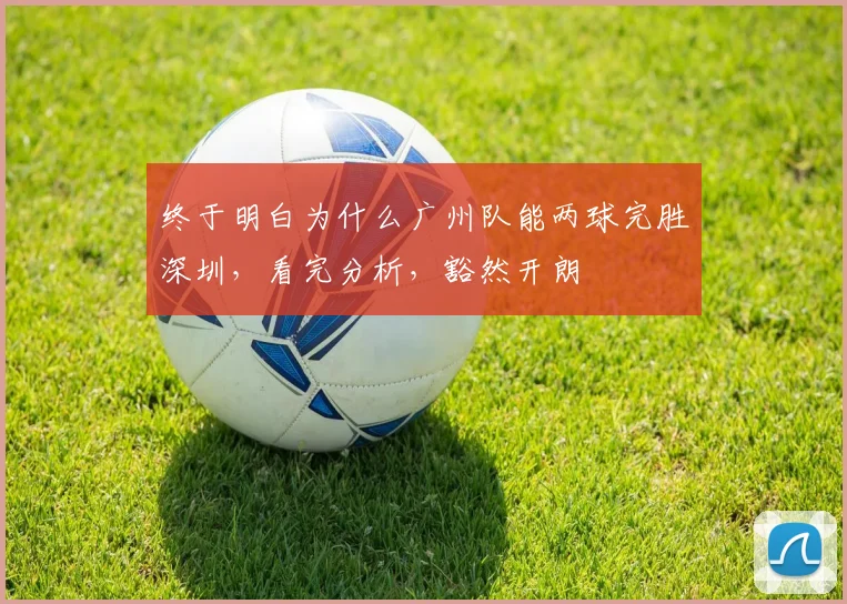 终于明白为什么广州队能两球完胜深圳，看完分析，豁然开朗