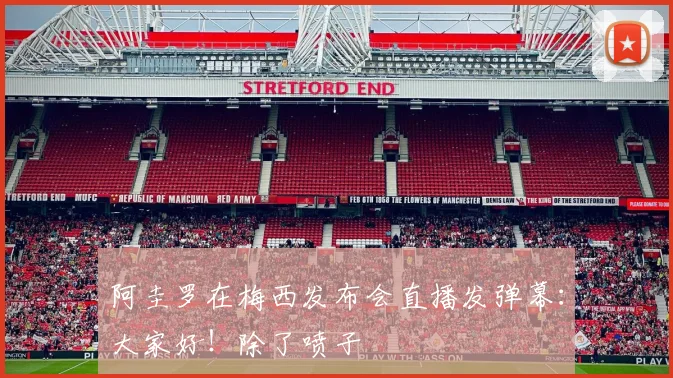 阿圭罗在梅西发布会直播发弹幕：大家好！除了喷子