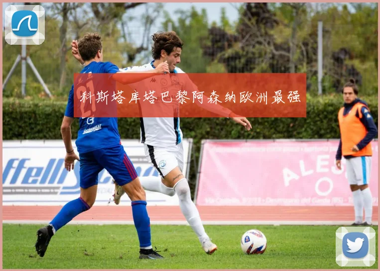 科斯塔库塔巴黎阿森纳欧洲最强
